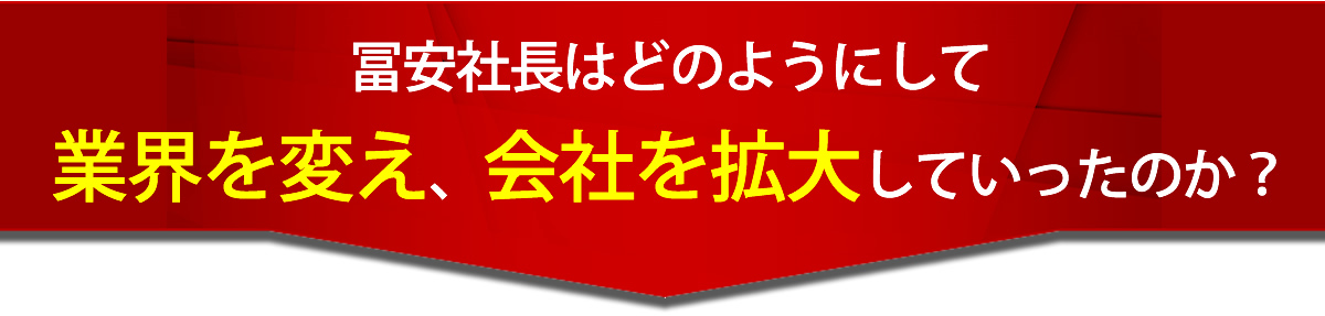 冨安社長はどのようにして業界を変え、会社を拡大していったのか？